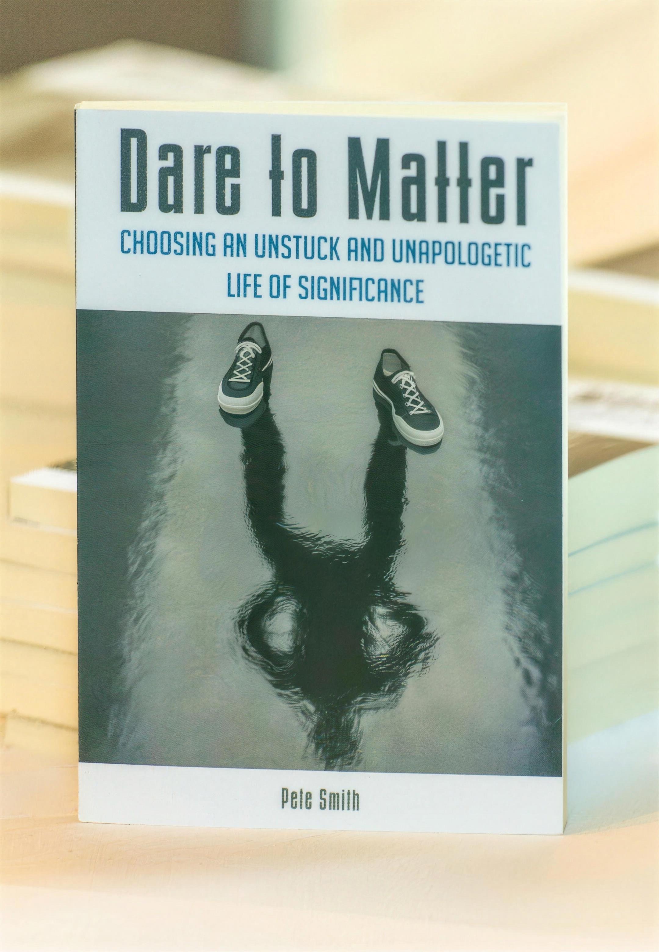 Dare to Matter by Pete Smith: Choosing an Unstuck and Unapologetic Life of Significance